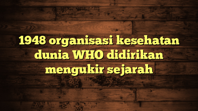 1948 organisasi kesehatan dunia WHO didirikan mengukir sejarah