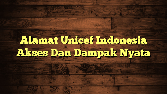 Alamat Unicef Indonesia Akses Dan Dampak Nyata