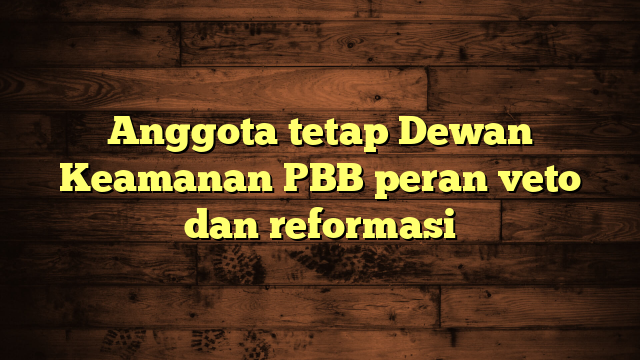 Anggota tetap Dewan Keamanan PBB peran veto dan reformasi