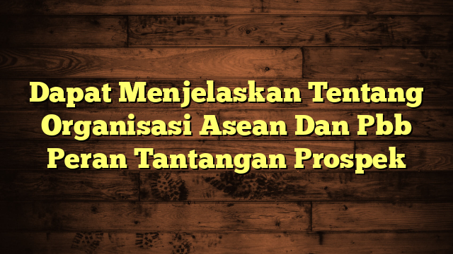 Dapat Menjelaskan Tentang Organisasi Asean Dan Pbb Peran Tantangan Prospek