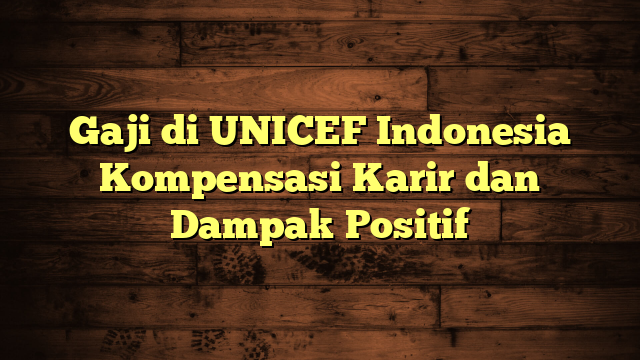 Gaji di UNICEF Indonesia Kompensasi Karir dan Dampak Positif