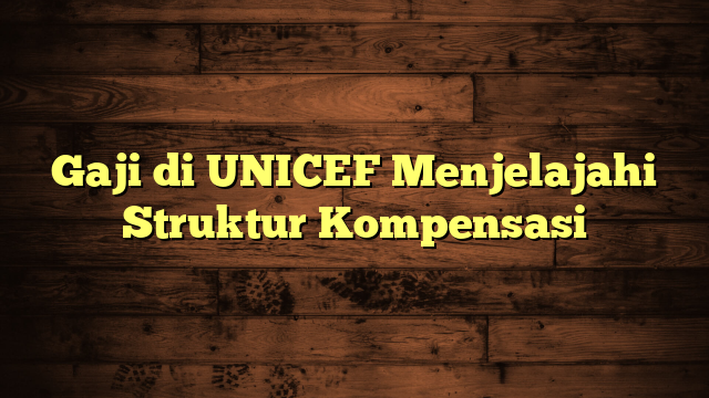 Gaji di UNICEF Menjelajahi Struktur Kompensasi