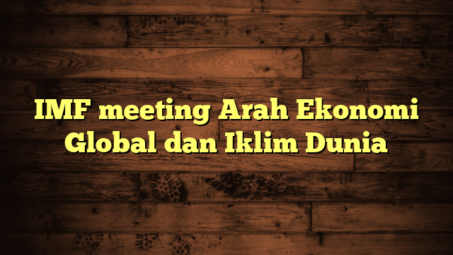 IMF meeting Arah Ekonomi Global dan Iklim Dunia