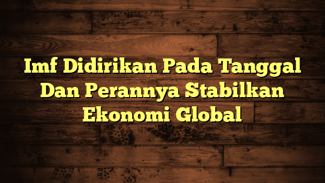 Imf Didirikan Pada Tanggal Dan Perannya Stabilkan Ekonomi Global