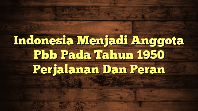 Indonesia Menjadi Anggota Pbb Pada Tahun 1950 Perjalanan Dan Peran