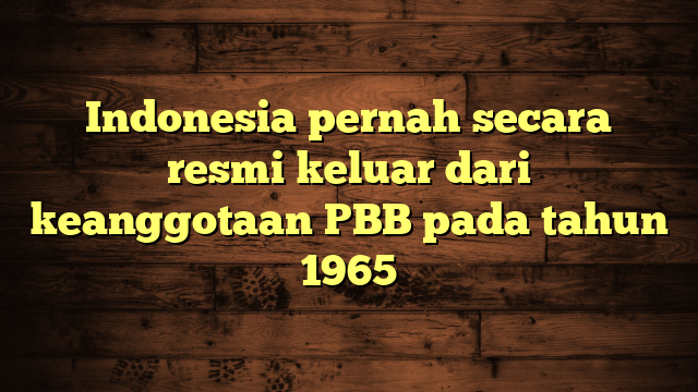 Indonesia pernah secara resmi keluar dari keanggotaan PBB pada tahun 1965