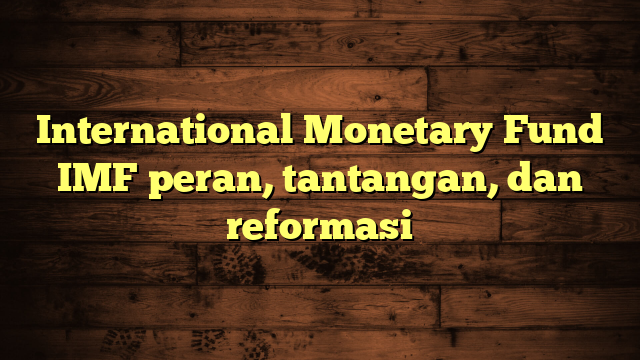 International Monetary Fund IMF peran, tantangan, dan reformasi