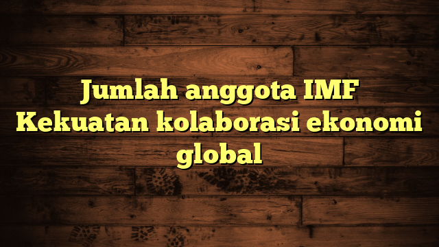Jumlah anggota IMF Kekuatan kolaborasi ekonomi global