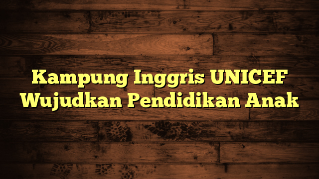 Kampung Inggris UNICEF Wujudkan Pendidikan Anak