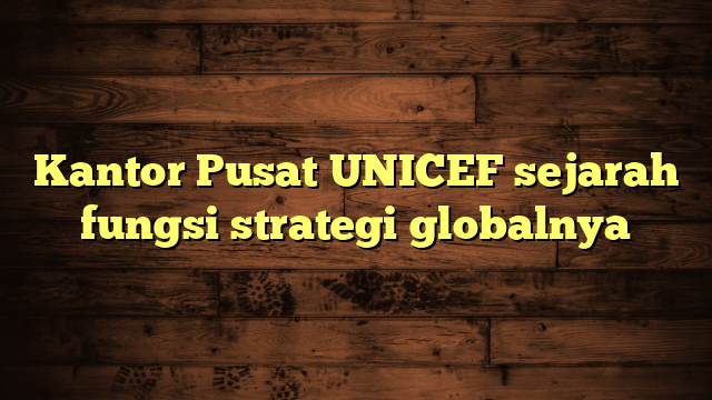 Kantor Pusat UNICEF sejarah fungsi strategi globalnya