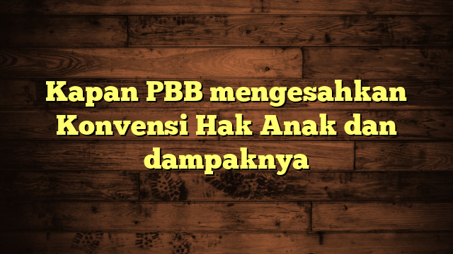 Kapan PBB mengesahkan Konvensi Hak Anak dan dampaknya