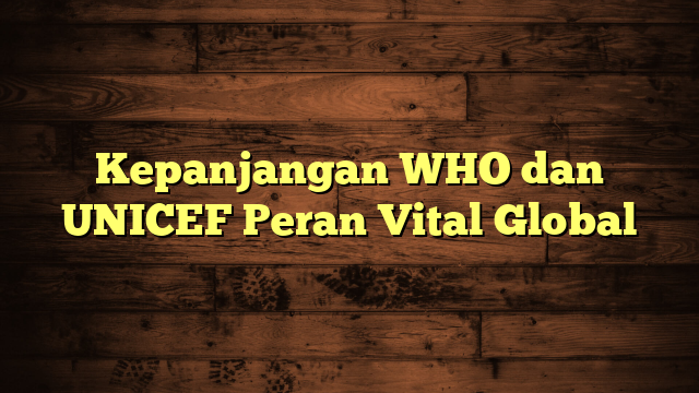 Kepanjangan WHO dan UNICEF Peran Vital Global