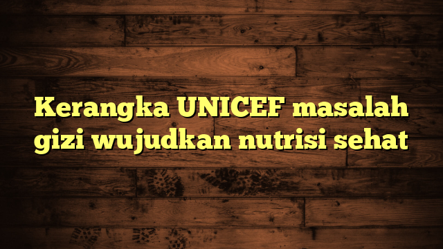Kerangka UNICEF masalah gizi wujudkan nutrisi sehat