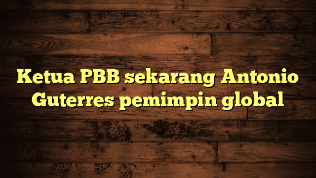 Ketua PBB sekarang Antonio Guterres pemimpin global