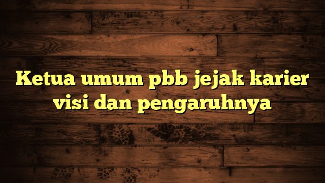 Ketua umum pbb jejak karier visi dan pengaruhnya