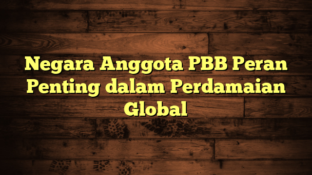 Negara Anggota PBB Peran Penting dalam Perdamaian Global