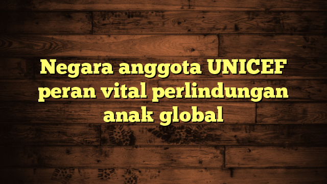 Negara anggota UNICEF peran vital perlindungan anak global
