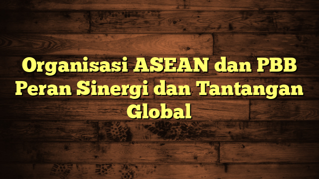 Organisasi ASEAN dan PBB Peran Sinergi dan Tantangan Global