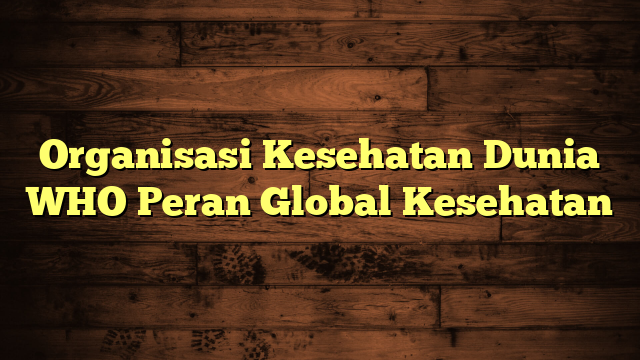 Organisasi Kesehatan Dunia WHO Peran Global Kesehatan