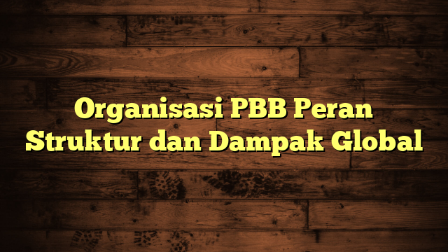 Organisasi PBB Peran Struktur dan Dampak Global