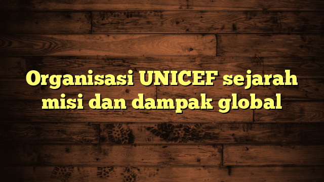 Organisasi UNICEF sejarah misi dan dampak global