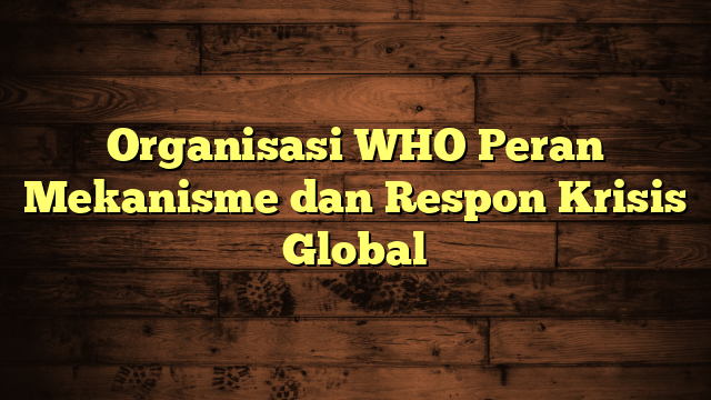 Organisasi WHO Peran Mekanisme dan Respon Krisis Global