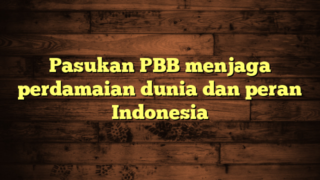 Pasukan PBB menjaga perdamaian dunia dan peran Indonesia