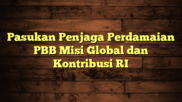 Pasukan Penjaga Perdamaian PBB Misi Global dan Kontribusi RI