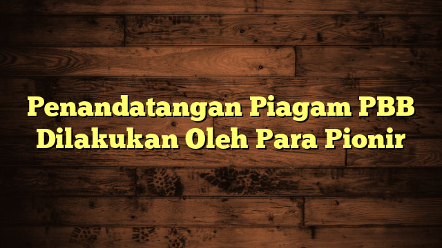 Penandatangan Piagam PBB Dilakukan Oleh Para Pionir