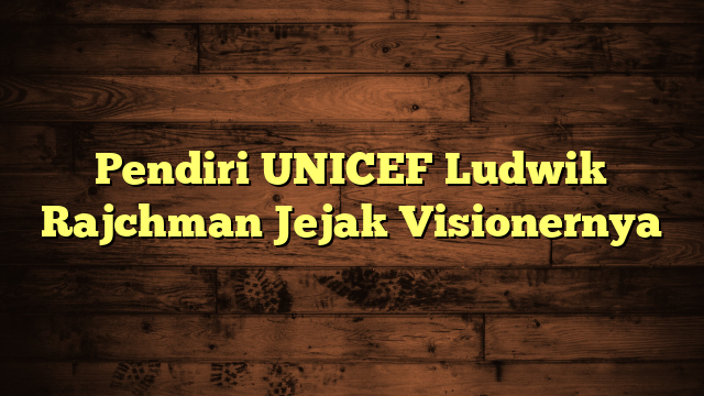 Pendiri UNICEF Ludwik Rajchman Jejak Visionernya