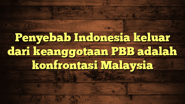 Penyebab Indonesia keluar dari keanggotaan PBB adalah konfrontasi Malaysia