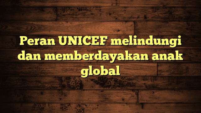Peran UNICEF melindungi dan memberdayakan anak global