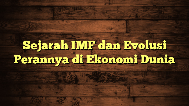 Sejarah IMF dan Evolusi Perannya di Ekonomi Dunia