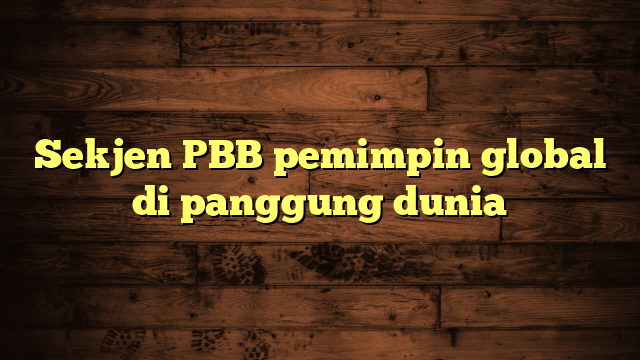 Sekjen PBB pemimpin global di panggung dunia
