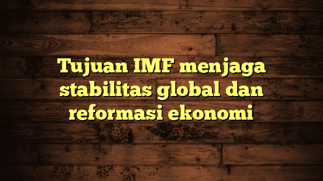 Tujuan IMF menjaga stabilitas global dan reformasi ekonomi