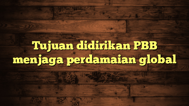 Tujuan didirikan PBB menjaga perdamaian global