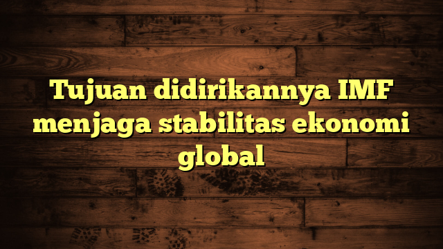 Tujuan didirikannya IMF menjaga stabilitas ekonomi global