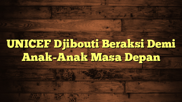 UNICEF Djibouti Beraksi Demi Anak-Anak Masa Depan