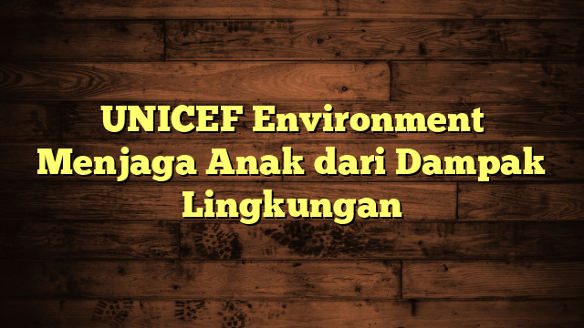 UNICEF Environment Menjaga Anak dari Dampak Lingkungan
