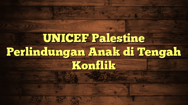 UNICEF Palestine Perlindungan Anak di Tengah Konflik