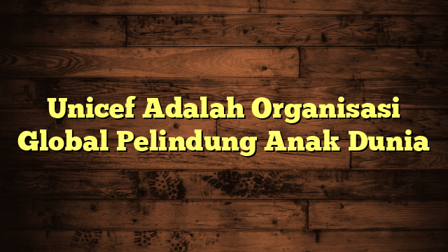 Unicef Adalah Organisasi Global Pelindung Anak Dunia