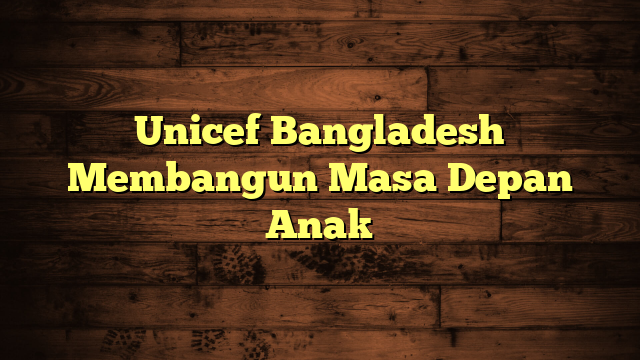 Unicef Bangladesh Membangun Masa Depan Anak