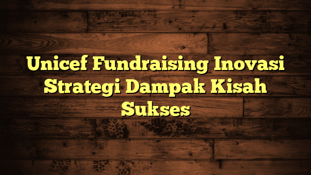 Unicef Fundraising Inovasi Strategi Dampak Kisah Sukses