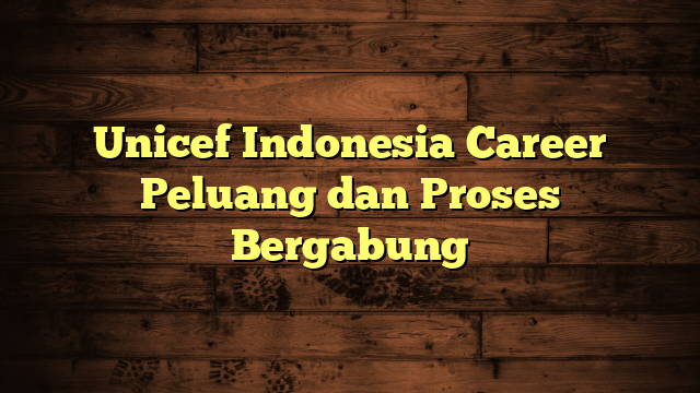 Unicef Indonesia Career Peluang dan Proses Bergabung