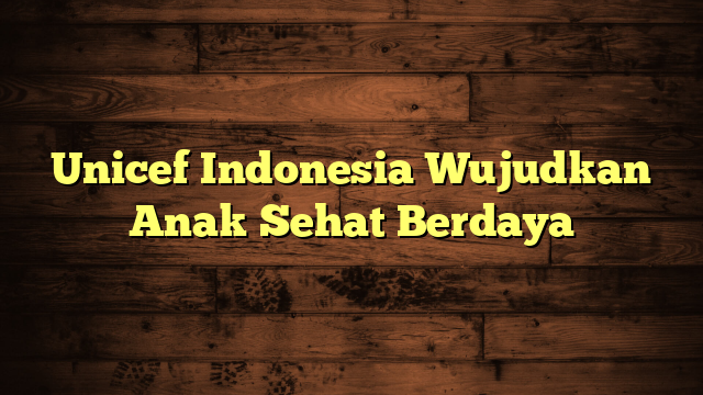 Unicef Indonesia Wujudkan Anak Sehat Berdaya