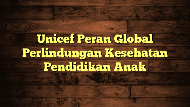 Unicef Peran Global Perlindungan Kesehatan Pendidikan Anak