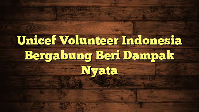 Unicef Volunteer Indonesia Bergabung Beri Dampak Nyata