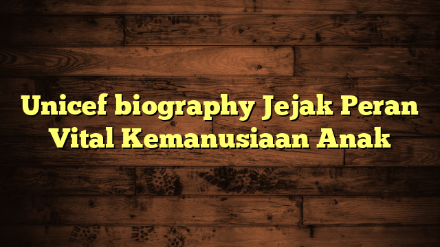 Unicef biography Jejak Peran Vital Kemanusiaan Anak