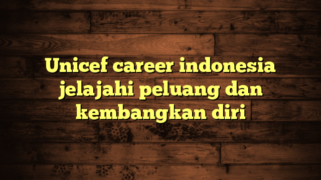 Unicef career indonesia jelajahi peluang dan kembangkan diri