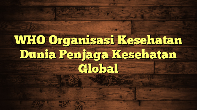 WHO Organisasi Kesehatan Dunia Penjaga Kesehatan Global